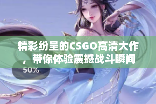精彩纷呈的CSGO高清大作，带你体验震撼战斗瞬间