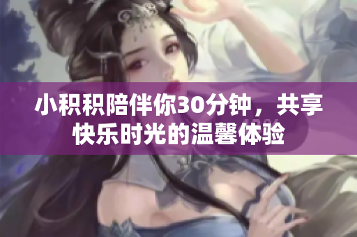 小积积陪伴你30分钟，共享快乐时光的温馨体验