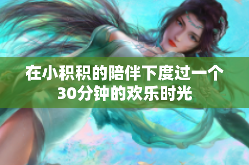 在小积积的陪伴下度过一个30分钟的欢乐时光