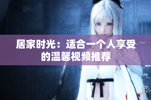居家时光：适合一个人享受的温馨视频推荐