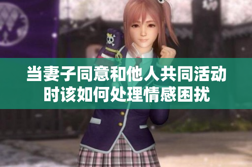 当妻子同意和他人共同活动时该如何处理情感困扰