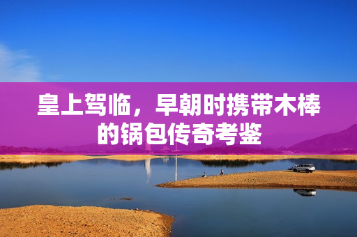 皇上驾临，早朝时携带木棒的锅包传奇考鉴