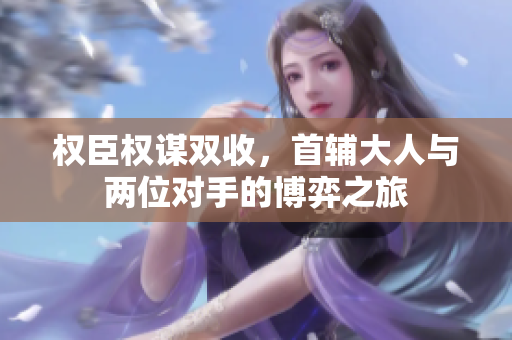 权臣权谋双收，首辅大人与两位对手的博弈之旅