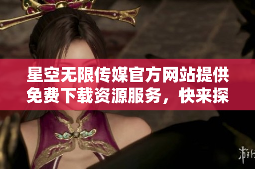 星空无限传媒官方网站提供免费下载资源服务，快来探索吧