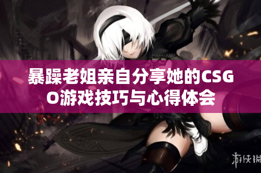 暴躁老姐亲自分享她的CSGO游戏技巧与心得体会