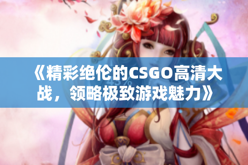 《精彩绝伦的CSGO高清大战，领略极致游戏魅力》
