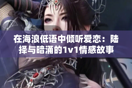 在海浪低语中倾听爱恋：陆择与暗涌的1v1情感故事