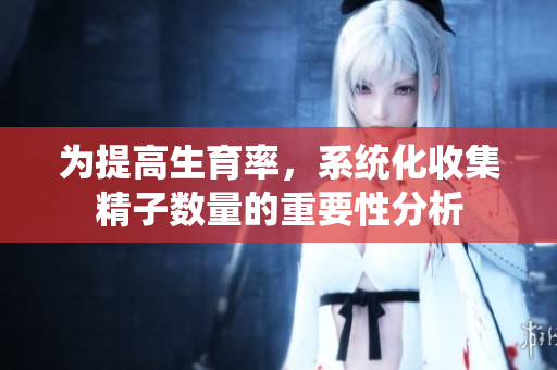 为提高生育率，系统化收集精子数量的重要性分析