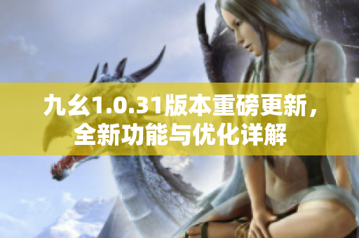 九幺1.0.31版本重磅更新，全新功能与优化详解