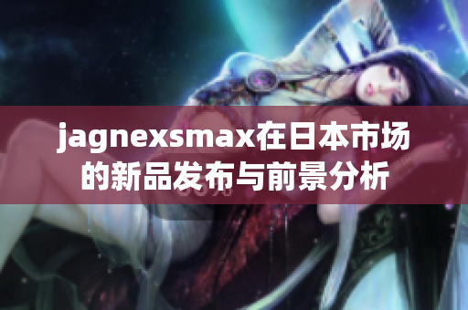 jagnexsmax在日本市场的新品发布与前景分析