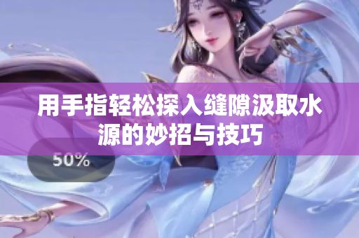 用手指轻松探入缝隙汲取水源的妙招与技巧