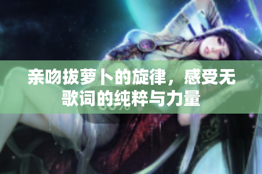 亲吻拔萝卜的旋律，感受无歌词的纯粹与力量