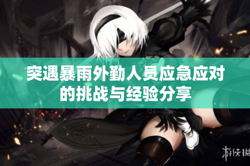 突遇暴雨外勤人员应急应对的挑战与经验分享