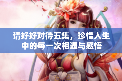 请好好对待五集，珍惜人生中的每一次相遇与感悟