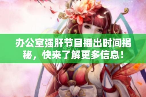 办公室强肝节目播出时间揭秘，快来了解更多信息！