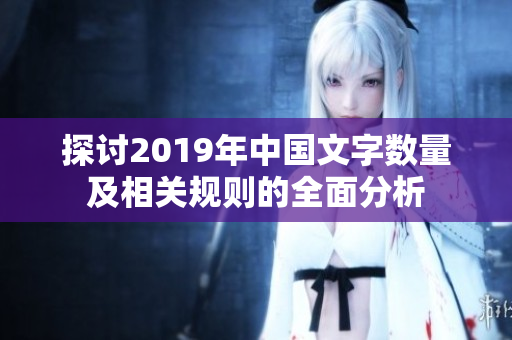 探讨2019年中国文字数量及相关规则的全面分析