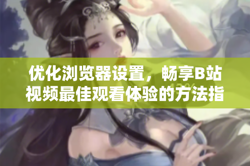 优化浏览器设置，畅享B站视频最佳观看体验的方法指南