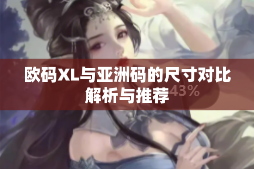 欧码XL与亚洲码的尺寸对比解析与推荐