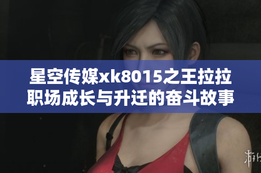星空传媒xk8015之王拉拉职场成长与升迁的奋斗故事