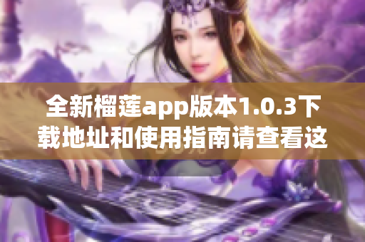 全新榴莲app版本1.0.3下载地址和使用指南请查看这里