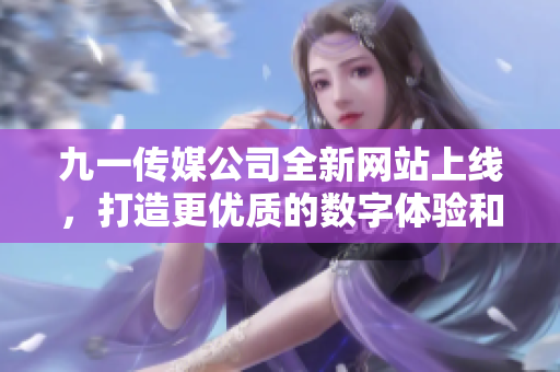 九一传媒公司全新网站上线，打造更优质的数字体验和服务
