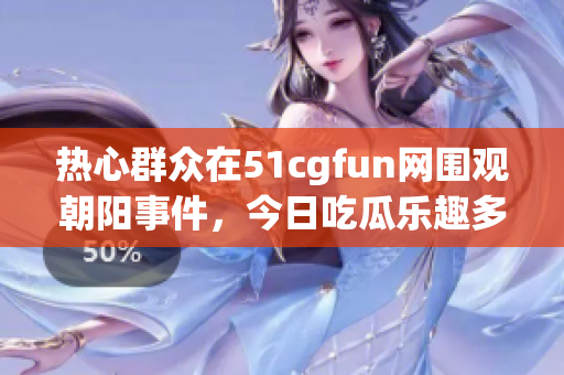 热心群众在51cgfun网围观朝阳事件，今日吃瓜乐趣多