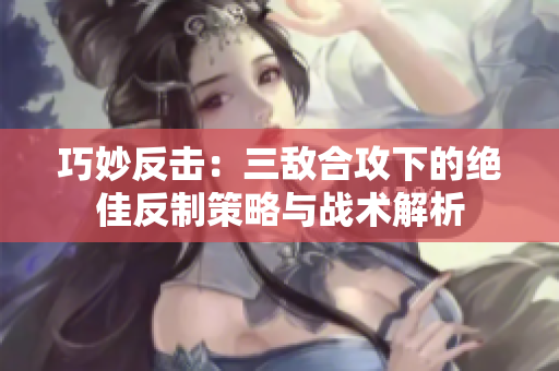 巧妙反击：三敌合攻下的绝佳反制策略与战术解析