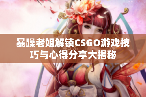 暴躁老姐解锁CSGO游戏技巧与心得分享大揭秘