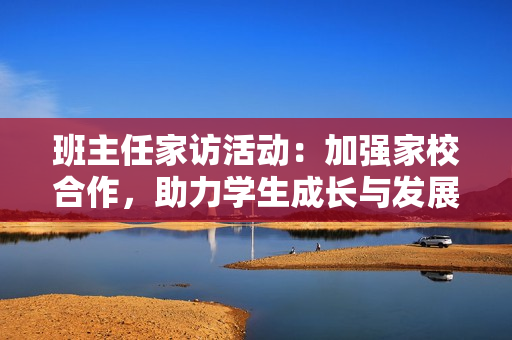 班主任家访活动：加强家校合作，助力学生成长与发展