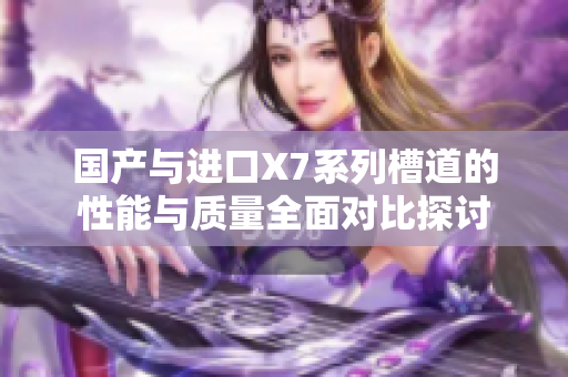 国产与进口X7系列槽道的性能与质量全面对比探讨