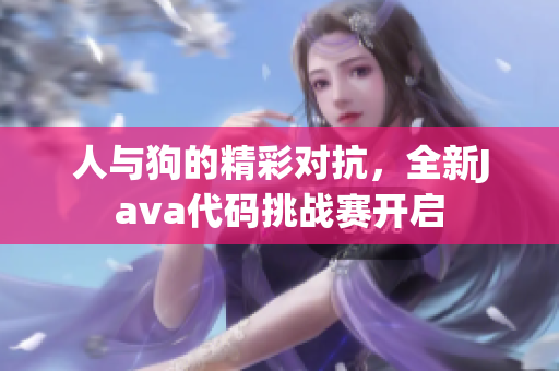 人与狗的精彩对抗，全新Java代码挑战赛开启