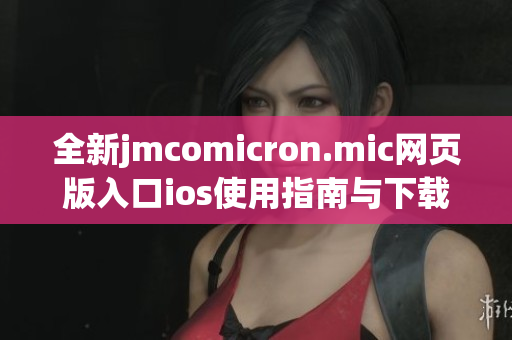 全新jmcomicron.mic网页版入口ios使用指南与下载方法介绍