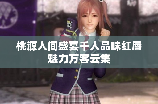 桃源人间盛宴千人品味红唇魅力万客云集