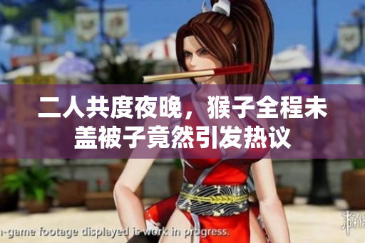 二人共度夜晚，猴子全程未盖被子竟然引发热议