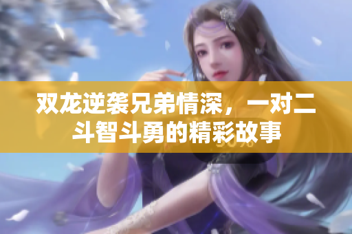双龙逆袭兄弟情深，一对二斗智斗勇的精彩故事