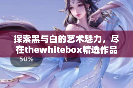 探索黑与白的艺术魅力，尽在thewhitebox精选作品中