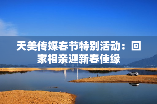 天美传媒春节特别活动：回家相亲迎新春佳缘