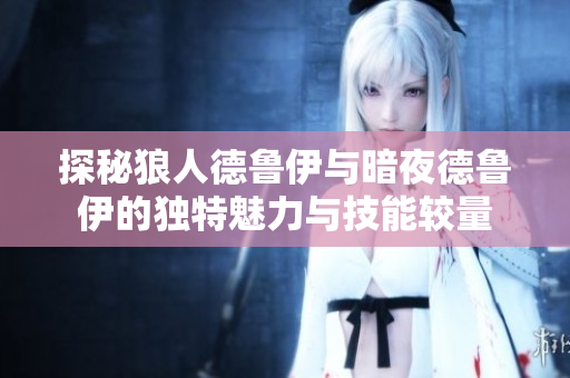 探秘狼人德鲁伊与暗夜德鲁伊的独特魅力与技能较量