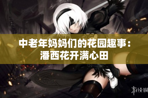 中老年妈妈们的花园趣事：潘西花开满心田