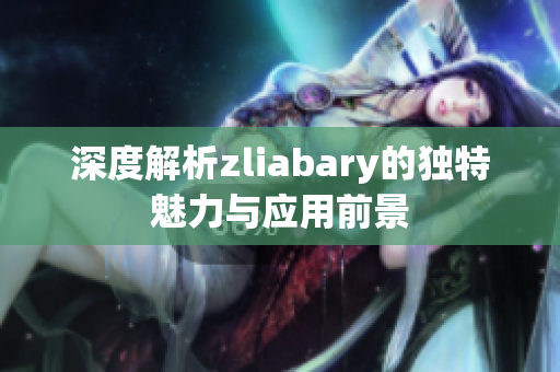 深度解析zliabary的独特魅力与应用前景