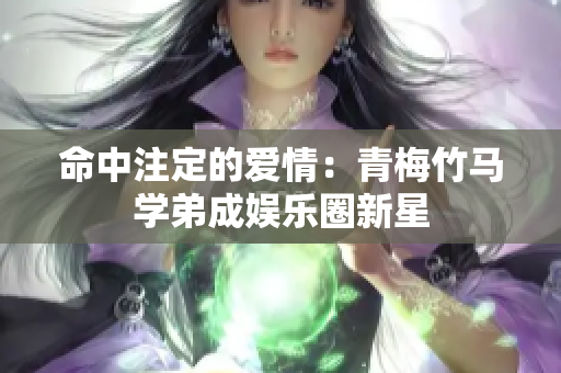 命中注定的爱情：青梅竹马学弟成娱乐圈新星