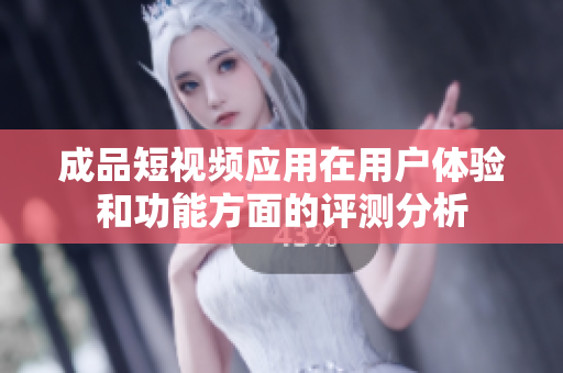成品短视频应用在用户体验和功能方面的评测分析