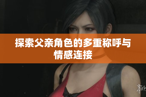 探索父亲角色的多重称呼与情感连接