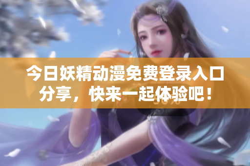 今日妖精动漫免费登录入口分享，快来一起体验吧！
