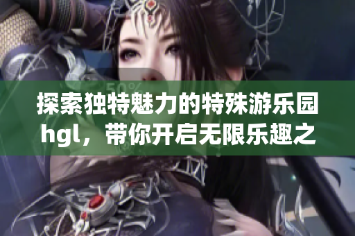 探索独特魅力的特殊游乐园hgl，带你开启无限乐趣之旅