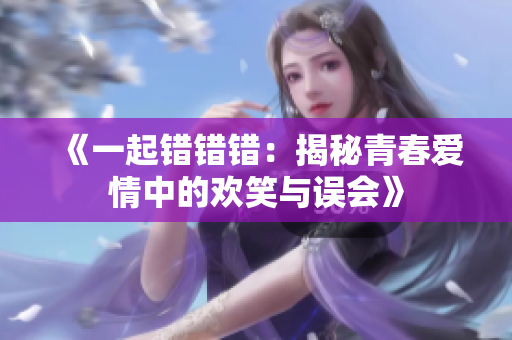 《一起错错错：揭秘青春爱情中的欢笑与误会》