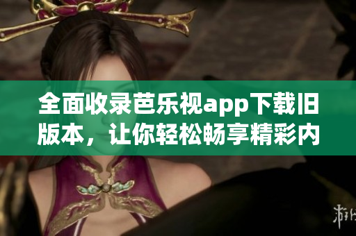 全面收录芭乐视app下载旧版本，让你轻松畅享精彩内容