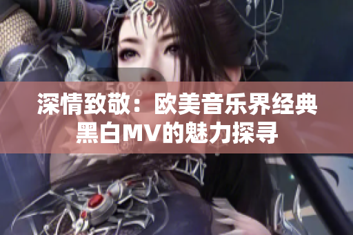 深情致敬：欧美音乐界经典黑白MV的魅力探寻