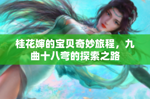 桂花婶的宝贝奇妙旅程，九曲十八弯的探索之路