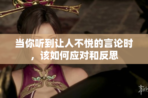 当你听到让人不悦的言论时，该如何应对和反思
